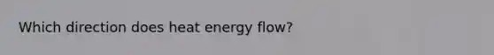 Which direction does heat <a href='https://www.questionai.com/knowledge/kwLSHuYdqg-energy-flow' class='anchor-knowledge'>energy flow</a>?