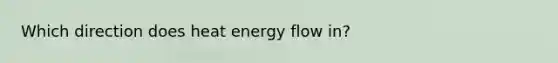 Which direction does heat energy flow in?