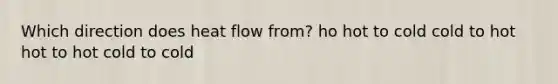 Which direction does heat flow from? ho hot to cold cold to hot hot to hot cold to cold