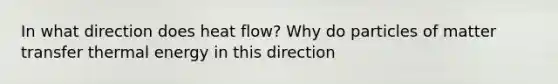 In what direction does heat flow? Why do particles of matter transfer thermal energy in this direction