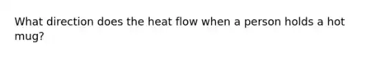 What direction does the heat flow when a person holds a hot mug?