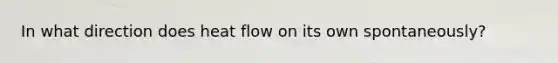 In what direction does heat flow on its own spontaneously?