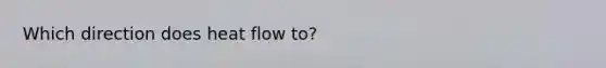 Which direction does heat flow to?