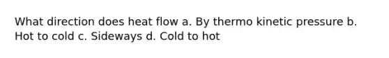 What direction does heat flow a. By thermo kinetic pressure b. Hot to cold c. Sideways d. Cold to hot