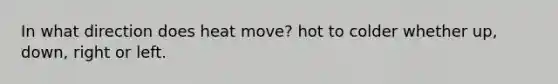 In what direction does heat move? hot to colder whether up, down, right or left.