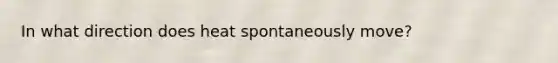 In what direction does heat spontaneously move?