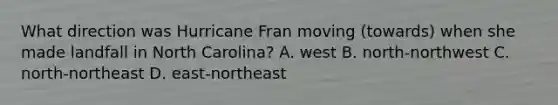 What direction was Hurricane Fran moving (towards) when she made landfall in North Carolina? A. west B. north-northwest C. north-northeast D. east-northeast