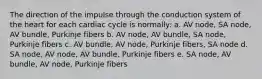 The direction of the impulse through the conduction system of the heart for each cardiac cycle is normally: a. AV node, SA node, AV bundle, Purkinje fibers b. AV node, AV bundle, SA node, Purkinje fibers c. AV bundle, AV node, Purkinje fibers, SA node d. SA node, AV node, AV bundle, Purkinje fibers e. SA node, AV bundle, AV node, Purkinje fibers