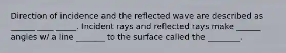 Direction of incidence and the reflected wave are described as ______ ____ _____. Incident rays and reflected rays make ______ angles w/ a line _______ to the surface called the ________.