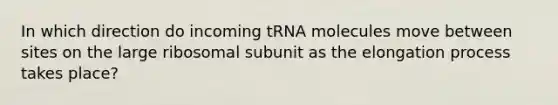 In which direction do incoming tRNA molecules move between sites on the large ribosomal subunit as the elongation process takes place?