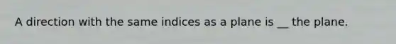 A direction with the same indices as a plane is __ the plane.