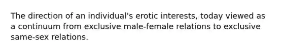 The direction of an individual's erotic interests, today viewed as a continuum from exclusive male-female relations to exclusive same-sex relations.