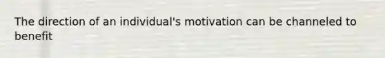 The direction of an individual's motivation can be channeled to benefit