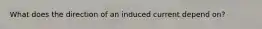 What does the direction of an induced current depend on?