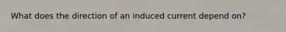 What does the direction of an induced current depend on?