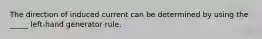 The direction of induced current can be determined by using the _____ left-hand generator rule.