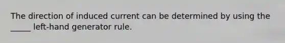 The direction of induced current can be determined by using the _____ left-hand generator rule.