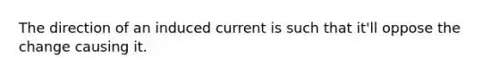 The direction of an induced current is such that it'll oppose the change causing it.