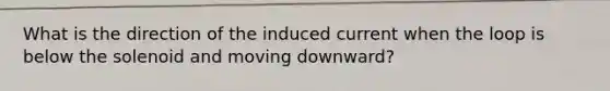 What is the direction of the induced current when the loop is below the solenoid and moving downward?