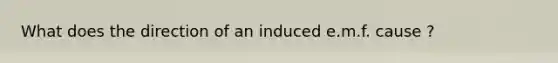 What does the direction of an induced e.m.f. cause ?