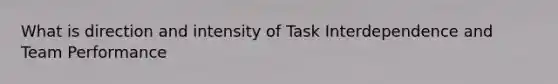 What is direction and intensity of Task Interdependence and Team Performance