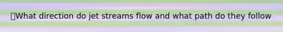 📌What direction do jet streams flow and what path do they follow