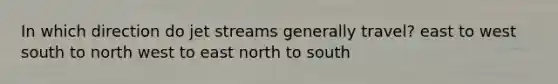 In which direction do jet streams generally travel? east to west south to north west to east north to south