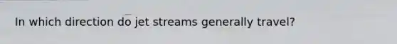 In which direction do jet streams generally travel?