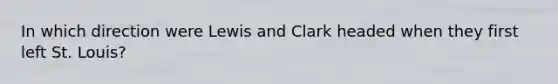 In which direction were Lewis and Clark headed when they first left St. Louis?