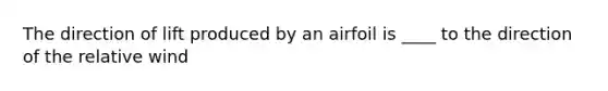 The direction of lift produced by an airfoil is ____ to the direction of the relative wind