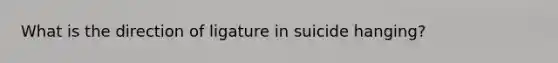 What is the direction of ligature in suicide hanging?