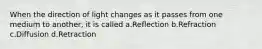 When the direction of light changes as it passes from one medium to another, it is called a.Reflection b.Refraction c.Diffusion d.Retraction