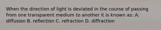 When the direction of light is deviated in the course of passing from one transparent medium to another it is known as: A. diffusion B. reflection C. refraction D. diffraction