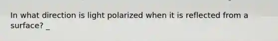 In what direction is light polarized when it is reflected from a surface? _