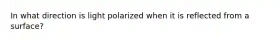 In what direction is light polarized when it is reflected from a surface?