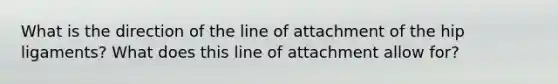 What is the direction of the line of attachment of the hip ligaments? What does this line of attachment allow for?