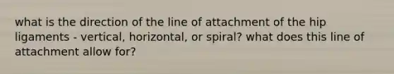 what is the direction of the line of attachment of the hip ligaments - vertical, horizontal, or spiral? what does this line of attachment allow for?