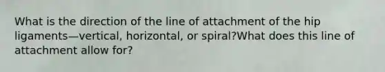 What is the direction of the line of attachment of the hip ligaments—vertical, horizontal, or spiral?What does this line of attachment allow for?