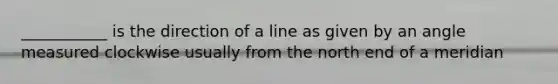 ___________ is the direction of a line as given by an angle measured clockwise usually from the north end of a meridian