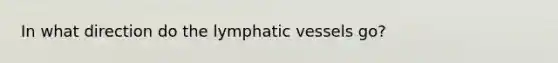 In what direction do the lymphatic vessels go?