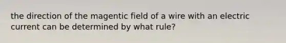 the direction of the magentic field of a wire with an electric current can be determined by what rule?