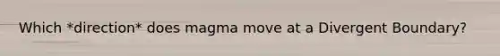 Which *direction* does magma move at a Divergent Boundary?