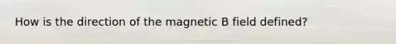 How is the direction of the magnetic B field defined?