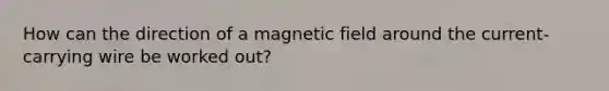 How can the direction of a magnetic field around the current-carrying wire be worked out?