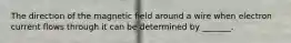 The direction of the magnetic field around a wire when electron current flows through it can be determined by _______.