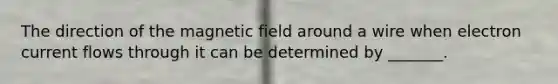 The direction of the magnetic field around a wire when electron current flows through it can be determined by _______.