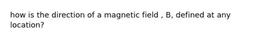 how is the direction of a magnetic field , B, defined at any location?