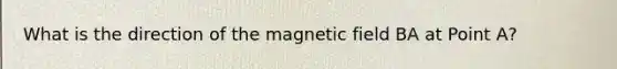 What is the direction of the magnetic field BA at Point A?