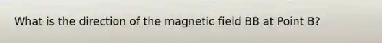 What is the direction of the magnetic field BB at Point B?