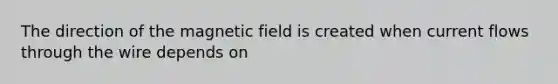 The direction of the magnetic field is created when current flows through the wire depends on